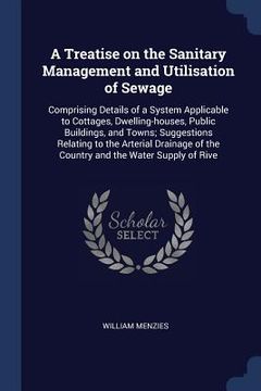 portada A Treatise on the Sanitary Management and Utilisation of Sewage: Comprising Details of a System Applicable to Cottages, Dwelling-houses, Public Buildi (in English)