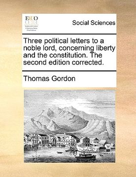 portada three political letters to a noble lord, concerning liberty and the constitution. the second edition corrected. (in English)