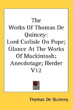 portada the works of thomas de quincey: lord carlisle on pope; glance at the works of mackintosh; anecdotage; herder v12 (en Inglés)