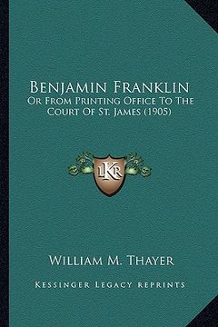 portada benjamin franklin: or from printing office to the court of st. james (1905) or from printing office to the court of st. james (1905)