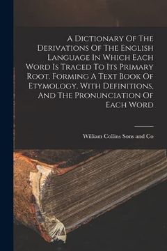 portada A Dictionary of the Derivations of the English Language in Which Each Word is Traced to its Primary Root. Forming a Text Book of Etymology. With Definitions, and the Pronunciation of Each Word (in English)