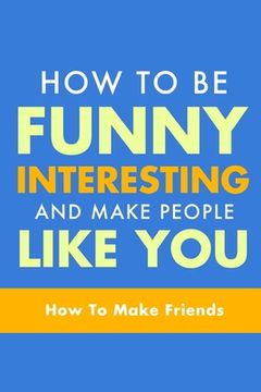 portada How To Be Funny, Interesting, and Make People Like You: The Fastest Way To Make Friends (en Inglés)