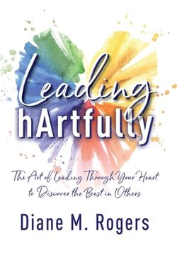 portada Leading hArtfully: The Art of Leading Through Your Heart to Discover the Best in Others (en Inglés)