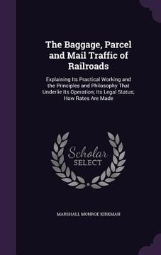 portada The Baggage, Parcel and Mail Traffic of Railroads: Explaining Its Practical Working and the Principles and Philosophy That Underlie Its Operation; Its (en Inglés)