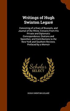 portada Writings of Hugh Swinton Legaré: Consisting of a Diary of Brussels, and Journal of the Rhine; Extracts From His Private and Diplomatic Correspondence; ... and Southern Reviews. Prefaced by a Memoir