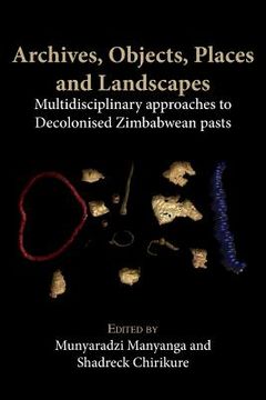 portada Archives, Objects, Places and Landscapes: Multidisciplinary approaches to Decolonised Zimbabwean Pasts 