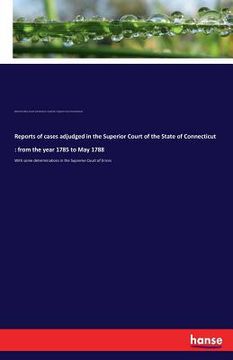 portada Reports of cases adjudged in the Superior Court of the State of Connecticut: from the year 1785 to May 1788: With some determinations in the Supreme C (en Inglés)