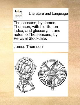 portada the seasons, by james thomson; with his life, an index, and glossary. ... and notes to the seasons, by percival stockdale. (in English)