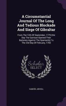portada A Circumstantial Journal Of The Long And Tedious Blockade And Siege Of Gibraltar: From The 12th Of September, 1779 (the Day The Garrison Opened Their