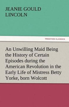 portada an unwilling maid being the history of certain episodes during the american revolution in the early life of mistress betty yorke, born wolcott (en Inglés)