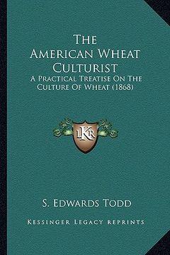 portada the american wheat culturist the american wheat culturist: a practical treatise on the culture of wheat (1868) a practical treatise on the culture of (en Inglés)