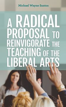 portada A Radical Proposal to Reinvigorate the Teaching of the Liberal Arts (en Inglés)