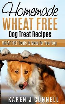 portada Homemade Wheat Free Dog Treat Recipes: Wheat Free Treats to Make for Your Dog (en Inglés)