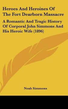 portada heroes and heroines of the fort dearborn massacre: a romantic and tragic history of corporal john simmons and his heroic wife (1896) (in English)