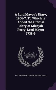 portada A Lord Mayor's Diary, 1906-7. To Which is Added the Official Diary of Micajah Perry, Lord Mayor 1738-9 (en Inglés)
