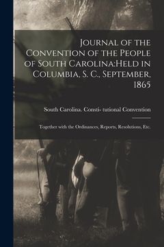 portada Journal of the Convention of the People of South Carolina: held in Columbia, S. C., September, 1865: Together With the Ordinances, Reports, Resolution (en Inglés)