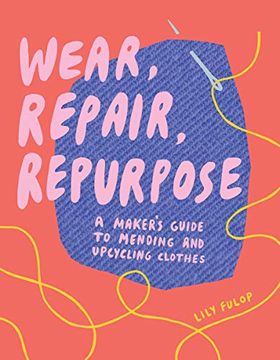 portada Wear, Repair, Repurpose: A Maker's Guide to Mending and Upcycling Clothes 