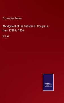 portada Abridgment of the Debates of Congress, from 1789 to 1856: Vol. XV (en Inglés)