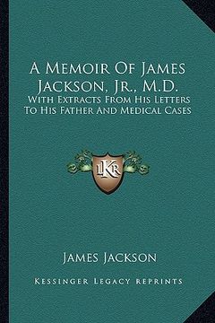 portada a memoir of james jackson, jr., m.d.: with extracts from his letters to his father and medical cases (in English)