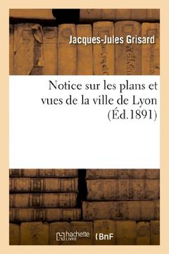 portada Notice Sur Les Plans Et Vues de La Ville de Lyon, de La Fin Du Xve Au Commencement Du Xviiie Siecle (Arts)