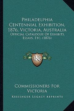 portada philadelphia centennial exhibition, 1876, victoria, australia: official catalogue of exhibits, essays, etc. (1876) (en Inglés)