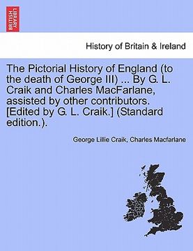 portada the pictorial history of england (to the death of george iii) ... by g. l. craik and charles macfarlane, assisted by other contributors. [edited by g. (en Inglés)