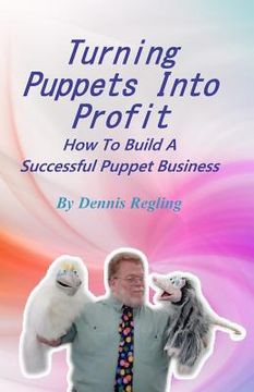 portada Turning Puppets Into Profit: How To Build A Successful Puppet Business (en Inglés)