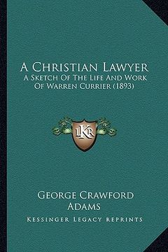 portada a christian lawyer: a sketch of the life and work of warren currier (1893) (en Inglés)