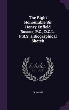 portada The Right Honourable Sir Henry Enfield Roscoe, P.C., D.C.L., F.R.S. a Biographical Sketch (en Inglés)