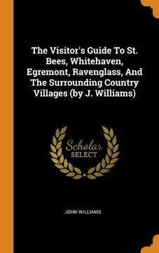 portada The Visitor's Guide to st. Bees, Whitehaven, Egremont, Ravenglass, and the Surrounding Country Villages (by j. Williams) (en Inglés)