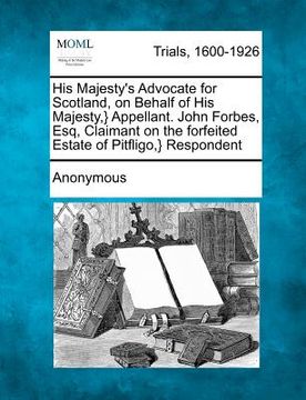 portada his majesty's advocate for scotland, on behalf of his majesty, } appellant. john forbes, esq, claimant on the forfeited estate of pitfligo, } responde