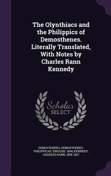portada The Olynthiacs and the Philippics of Demosthenes. Literally Translated, With Notes by Charles Rann Kennedy