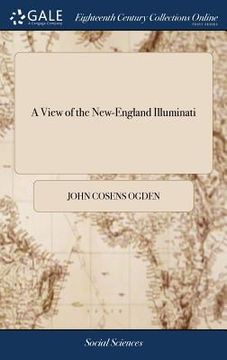 portada A View of the New-England Illuminati: Who are Indefatigably Engaged in Destroying the Religion and Government of the United States; Under a Feigned Re (en Inglés)