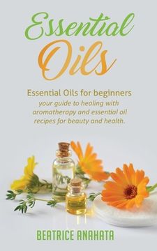portada Essential Oils: Essential Oils for beginners your guide to healing with aromatherapy and essential oil recipes for beauty and health (en Inglés)
