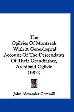 portada the ogilvies of montreal: with a genealogical account of the descendants of their grandfather, archibald ogilvie (1904) (en Inglés)