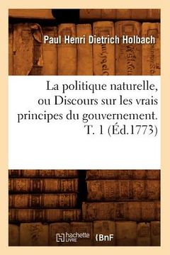 portada La Politique Naturelle, Ou Discours Sur Les Vrais Principes Du Gouvernement. T. 1 (Éd.1773) 