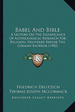portada babel and bible: a lecture on the significance of assyriological research for religion, delivered before the german emperor (1902) (en Inglés)