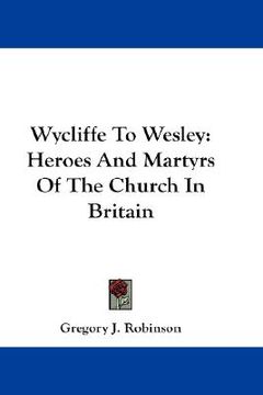 portada wycliffe to wesley: heroes and martyrs of the church in britain (en Inglés)