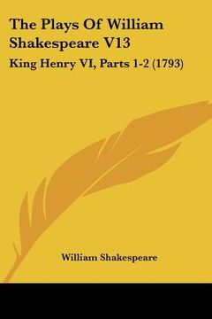 portada the plays of william shakespeare v13: king henry vi, parts 1-2 (1793) (en Inglés)