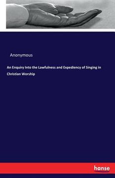 portada An Enquiry Into the Lawfulness and Expediency of Singing in Christian Worship (en Inglés)