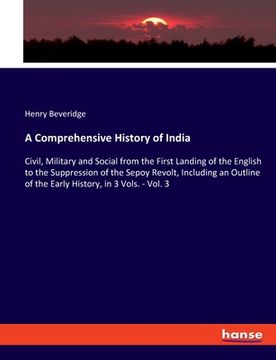 portada A Comprehensive History of India: Civil, Military and Social from the First Landing of the English to the Suppression of the Sepoy Revolt, Including a (en Inglés)