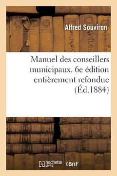 portada Manuel Des Conseillers Municipaux. 6e Édition Entièrement Refondue: Et Mise Au Courant de la Nouvelle Législation Municipale (en Francés)