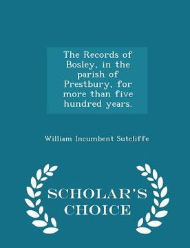 portada The Records of Bosley, in the Parish of Prestbury, for More Than Five Hundred Years. - Scholar's Choice Edition (en Inglés)
