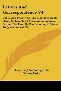 portada letters and correspondence v4: public and private, of the right honorable henry st. john, lord viscount bolingbroke, during the time he was secretary