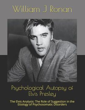portada Psychological Autopsy of Elvis Presley: The Elvis Analysis: The Role of Suggestion in the Etiology of Psychosomatic Disorders (in English)