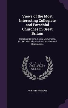 portada Views of the Most Interesting Collegiate and Parochial Churches in Great Britain: Including Screens, Fonts, Monuments, &C., &C. With Historical and Ar