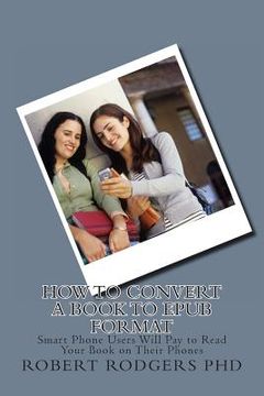 portada How to Convert a Book to Epub Format: Smart Phone Users Will Pay to Read Your Book on Their Phones (en Inglés)