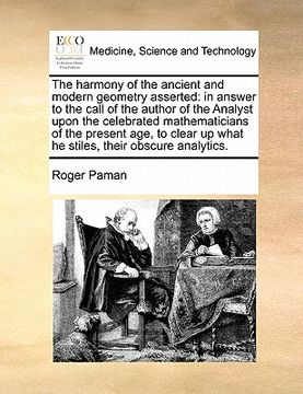portada the harmony of the ancient and modern geometry asserted: in answer to the call of the author of the analyst upon the celebrated mathematicians of the (en Inglés)