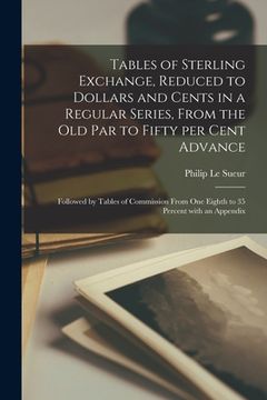 portada Tables of Sterling Exchange, Reduced to Dollars and Cents in a Regular Series, From the Old Par to Fifty per Cent Advance [microform]: Followed by Tab