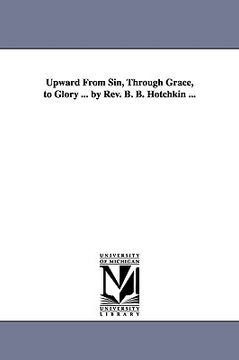 portada upward from sin, through grace, to glory ... by rev. b. b. hotchkin ... (en Inglés)